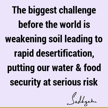 The biggest challenge before the world is weakening soil leading to rapid desertification, putting our water & food security at serious
