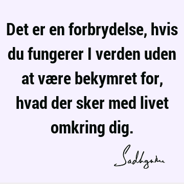 Det er en forbrydelse, hvis du fungerer i verden uden at være bekymret for, hvad der sker med livet omkring