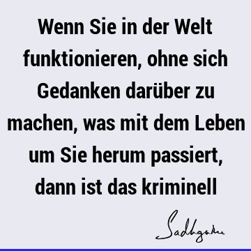 Wenn Sie in der Welt funktionieren, ohne sich Gedanken darüber zu machen, was mit dem Leben um Sie herum passiert, dann ist das