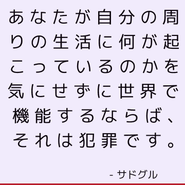 あなたが自分の周りの生活に何が起こっているのかを気にせずに世界で機能するならば、それは犯罪です。