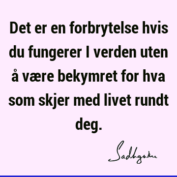 Det er en forbrytelse hvis du fungerer i verden uten å være bekymret for hva som skjer med livet rundt