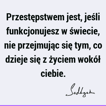 Przestępstwem jest, jeśli funkcjonujesz w świecie, nie przejmując się tym, co dzieje się z życiem wokół