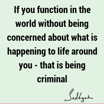 If you function in the world without being concerned about what is happening to life around you - that is being