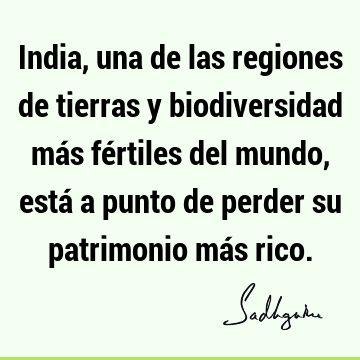 India, una de las regiones de tierras y biodiversidad más fértiles del mundo, está a punto de perder su patrimonio más