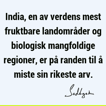 India, en av verdens mest fruktbare landområder og biologisk mangfoldige regioner, er på randen til å miste sin rikeste