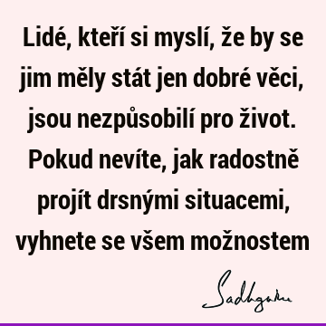 Lidé, kteří si myslí, že by se jim měly stát jen dobré věci, jsou nezpůsobilí pro život. Pokud nevíte, jak radostně projít drsnými situacemi, vyhnete se všem