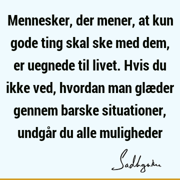 Mennesker, der mener, at kun gode ting skal ske med dem, er uegnede til livet. Hvis du ikke ved, hvordan man glæder gennem barske situationer, undgår du alle