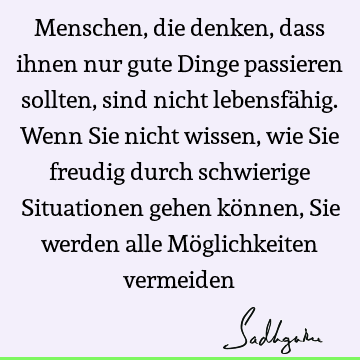 Menschen, die denken, dass ihnen nur gute Dinge passieren sollten, sind nicht lebensfähig. Wenn Sie nicht wissen, wie Sie freudig durch schwierige Situationen