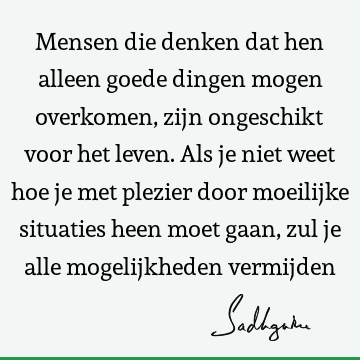 Mensen die denken dat hen alleen goede dingen mogen overkomen, zijn ongeschikt voor het leven. Als je niet weet hoe je met plezier door moeilijke situaties