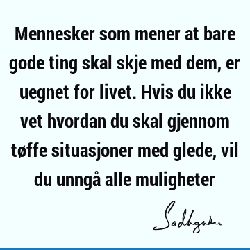 Mennesker som mener at bare gode ting skal skje med dem, er uegnet for livet. Hvis du ikke vet hvordan du skal gjennom tøffe situasjoner med glede, vil du unngå