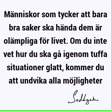 Människor som tycker att bara bra saker ska hända dem är olämpliga för livet. Om du inte vet hur du ska gå igenom tuffa situationer glatt, kommer du att