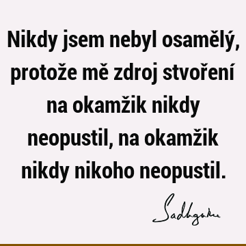 Nikdy jsem nebyl osamělý, protože mě zdroj stvoření na okamžik nikdy neopustil, na okamžik nikdy nikoho