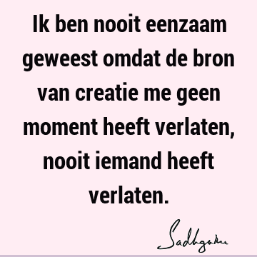 Ik ben nooit eenzaam geweest omdat de bron van creatie me geen moment heeft verlaten, nooit iemand heeft