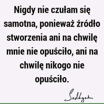 Nigdy nie czułam się samotna, ponieważ źródło stworzenia ani na chwilę mnie nie opuściło, ani na chwilę nikogo nie opuścił