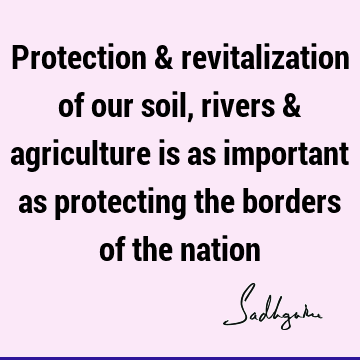 Protection & revitalization of our soil, rivers & agriculture is as important as protecting the borders of the