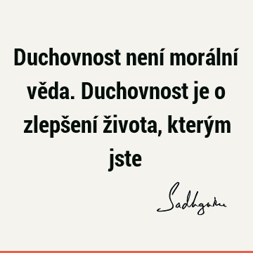 Duchovnost není morální věda. Duchovnost je o zlepšení života, kterým