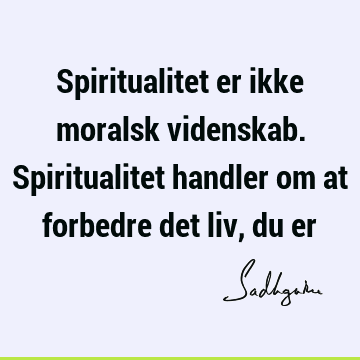 Spiritualitet er ikke moralsk videnskab. Spiritualitet handler om at forbedre det liv, du