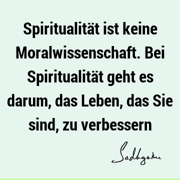 Spiritualität ist keine Moralwissenschaft. Bei Spiritualität geht es darum, das Leben, das Sie sind, zu