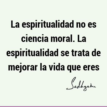 La espiritualidad no es ciencia moral. La espiritualidad se trata de mejorar la vida que