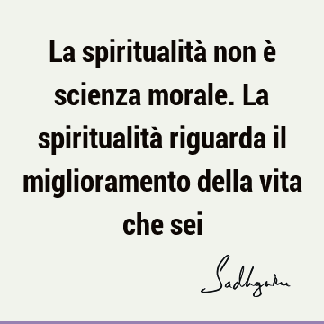 La spiritualità non è scienza morale. La spiritualità riguarda il miglioramento della vita che