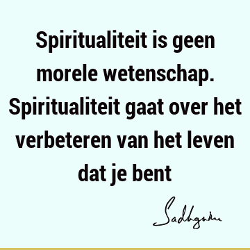 Spiritualiteit is geen morele wetenschap. Spiritualiteit gaat over het verbeteren van het leven dat je