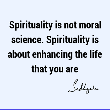 Spirituality is not moral science. Spirituality is about enhancing the life that you