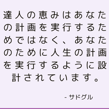 達人の恵みはあなたの計画を実行するためではなく、あなたのために人生の計画を実行するように設計されています。