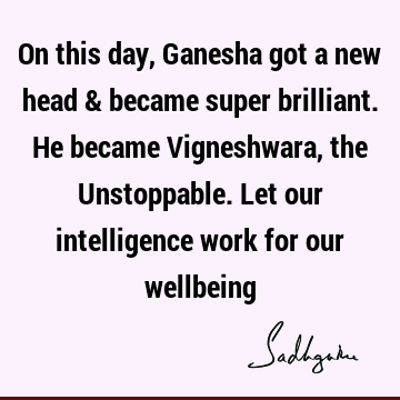 On this day, Ganesha got a new head & became super brilliant. He became Vigneshwara, the Unstoppable. Let our intelligence work for our