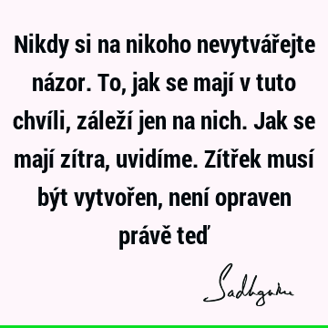 Nikdy si na nikoho nevytvářejte názor. To, jak se mají v tuto chvíli, záleží jen na nich. Jak se mají zítra, uvidíme. Zítřek musí být vytvořen, není opraven prá