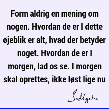 Form aldrig en mening om nogen. Hvordan de er i dette øjeblik er alt, hvad der betyder noget. Hvordan de er i morgen, lad os se. I morgen skal oprettes, ikke lø