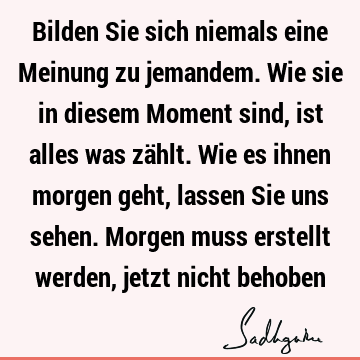 Bilden Sie sich niemals eine Meinung zu jemandem. Wie sie in diesem Moment sind, ist alles was zählt. Wie es ihnen morgen geht, lassen Sie uns sehen. Morgen