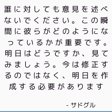 誰に対しても意見を述べないでください。 この瞬間に彼らがどのようになっているかが重要です。 明日はどうですか、見てみましょう。 今は修正するのではなく、明日を作成する必要があります