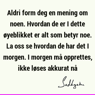 Aldri form deg en mening om noen. Hvordan de er i dette øyeblikket er alt som betyr noe. La oss se hvordan de har det i morgen. I morgen må opprettes, ikke lø