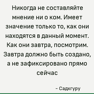 Никогда не составляйте мнение ни о ком. Имеет значение только то, как они находятся в данный момент. Как они завтра, посмотрим. Завтра должно быть создано, а не