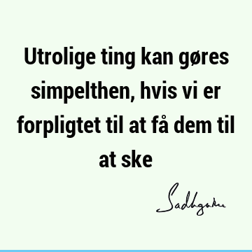 Utrolige ting kan gøres simpelthen, hvis vi er forpligtet til at få dem til at