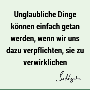 Unglaubliche Dinge können einfach getan werden, wenn wir uns dazu verpflichten, sie zu