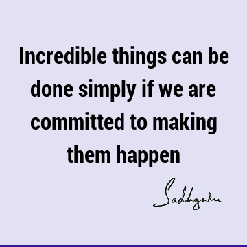 Incredible things can be done simply if we are committed to making them