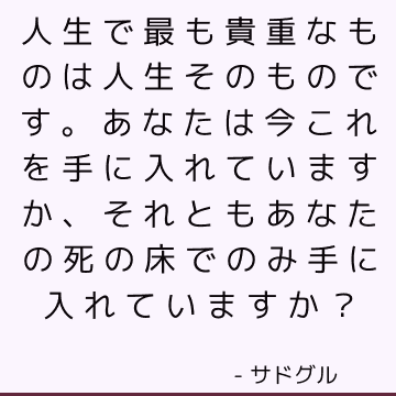 人生で最も貴重なものは人生そのものです。 あなたは今これを手に入れていますか、それともあなたの死の床でのみ手に入れていますか？