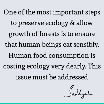 One of the most important steps to preserve ecology & allow growth of forests is to ensure that human beings eat sensibly. Human food consumption is costing