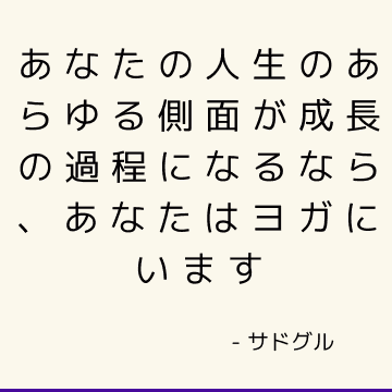 あなたの人生のあらゆる側面が成長の過程になるなら、あなたはヨガにいます