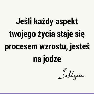 Jeśli każdy aspekt twojego życia staje się procesem wzrostu, jesteś na