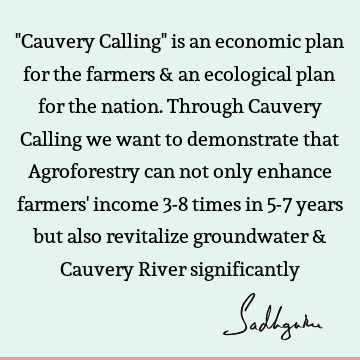 "Cauvery Calling" is an economic plan for the farmers & an ecological plan for the nation. Through Cauvery Calling we want to demonstrate that Agroforestry can