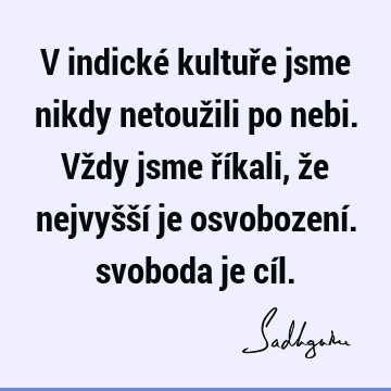 V indické kultuře jsme nikdy netoužili po nebi. Vždy jsme říkali, že nejvyšší je osvobození. svoboda je cí