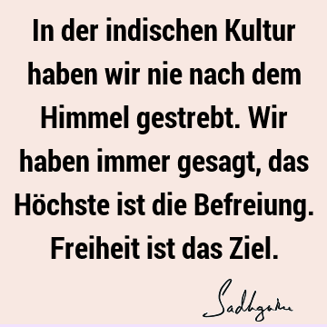 In der indischen Kultur haben wir nie nach dem Himmel gestrebt. Wir haben immer gesagt, das Höchste ist die Befreiung. Freiheit ist das Z