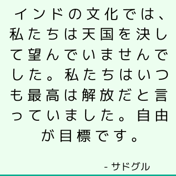 インドの文化では、私たちは天国を決して望んでいませんでした。 私たちはいつも最高は解放だと言っていました。 自由が目標です。