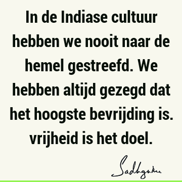 In de Indiase cultuur hebben we nooit naar de hemel gestreefd. We hebben altijd gezegd dat het hoogste bevrijding is. vrijheid is het