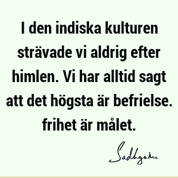 I den indiska kulturen strävade vi aldrig efter himlen. Vi har alltid sagt att det högsta är befrielse. frihet är må