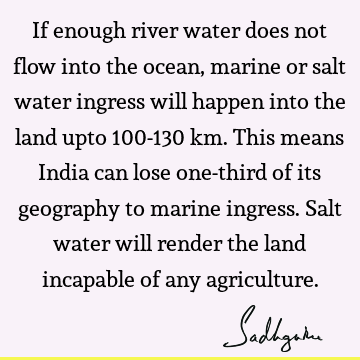 If enough river water does not flow into the ocean, marine or salt water ingress will happen into the land upto 100-130 km. This means India can lose one-third