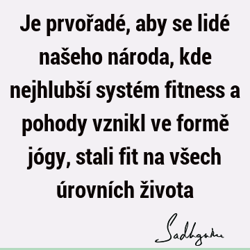 Je prvořadé, aby se lidé našeho národa, kde nejhlubší systém fitness a pohody vznikl ve formě jógy, stali fit na všech úrovních ž