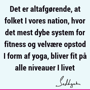 Det er altafgørende, at folket i vores nation, hvor det mest dybe system for fitness og velvære opstod i form af yoga, bliver fit på alle niveauer i